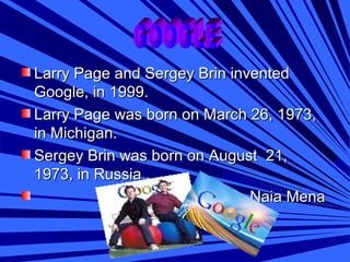 Larry Page and Sergey Brin inventedLarry Page and Sergey Brin invented
Google, in 1999.Google, in 1999.
Larry Page was born on March 26, 1973,Larry Page was born on March 26, 1973,
in Michigan.in Michigan.
Sergey Brin was born on August 21,Sergey Brin was born on August 21,
1973, in Russia1973, in Russia ..
Naia MenaNaia Mena
 