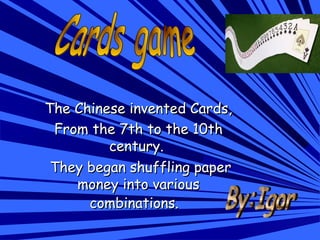 The Chinese invented Cards,The Chinese invented Cards,
From the 7th to the 10thFrom the 7th to the 10th
century.century.
They began shuffling paperThey began shuffling paper
money into variousmoney into various
combinations.combinations.  
 