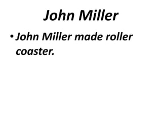 John Miller
• John Miller made roller
  coaster.
 