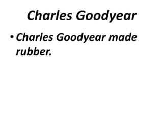 Charles Goodyear
• Charles Goodyear made
  rubber.
 
