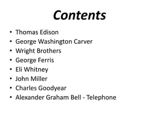 Contents
•   Thomas Edison
•   George Washington Carver
•   Wright Brothers
•   George Ferris
•   Eli Whitney
•   John Miller
•   Charles Goodyear
•   Alexander Graham Bell - Telephone
 