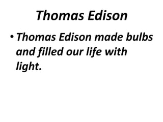 Thomas Edison
• Thomas Edison made bulbs
  and filled our life with
  light.
 