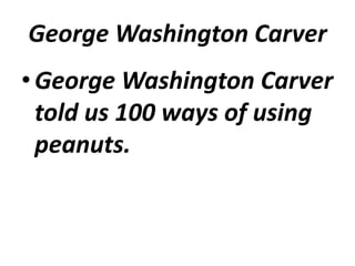 George Washington Carver
• George Washington Carver
  told us 100 ways of using
  peanuts.
 