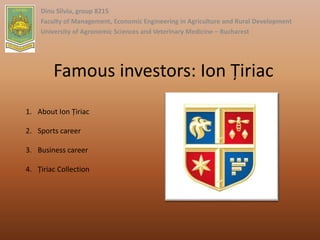 Famous investors: Ion Țiriac
Dinu Silviu, group 8215
Faculty of Management, Economic Engineering in Agriculture and Rural Development
University of Agronomic Sciences and Veterinary Medicine – Bucharest
1. About Ion Țiriac
2. Sports career
3. Business career
4. Țiriac Collection
 