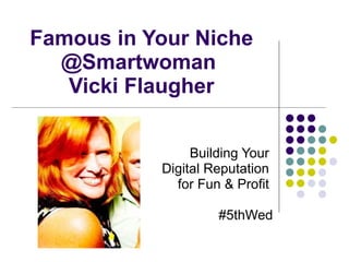 Famous in Your Niche @Smartwoman  Vicki Flaugher Building Your  Digital Reputation  for Fun & Profit  #5thWed 