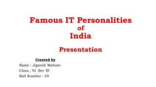 Famous IT Personalities
of
India
Presentation
Created by
Name : Jignesh Mahato
Class : VI Sec ‘B’
Roll Number : 24
 