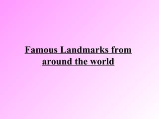 Famous Landmarks from
around the world
 