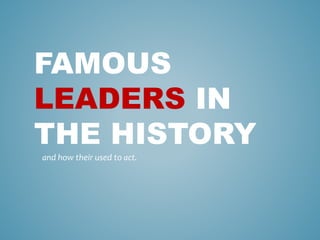 FAMOUS
LEADERS IN
THE HISTORY
and how their used to act.
 