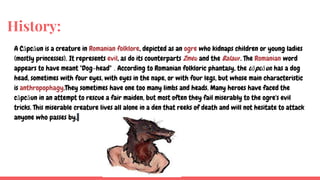 History:
A Căpcăun is a creature in Romanian folklore, depicted as an ogre who kidnaps children or young ladies
(mostly pr...