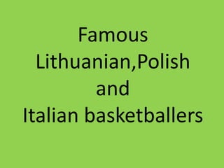 Famous
Lithuanian,Polish
and
Italian basketballers
 