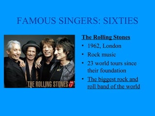 FAMOUS SINGERS: SIXTIES
            The Rolling Stones
            • 1962, London
            • Rock music
            • 23 world tours since
              their foundation
            • The biggest rock and
              roll band of the world
 