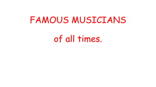 FAMOUS MUSICIANS
of all times.
 