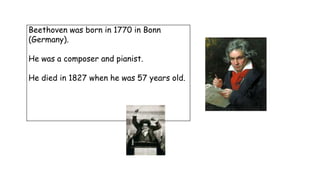 Beethoven was born in 1770 in Bonn
(Germany).
He was a composer and pianist.
He died in 1827 when he was 57 years old.
 