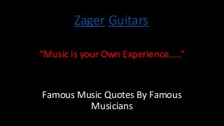 Zager Guitars
“Music is your Own Experience…..”
Famous Music Quotes By Famous
Musicians
 