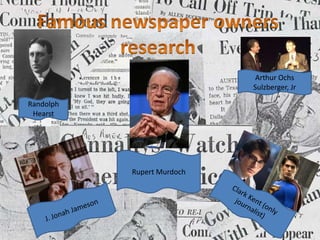 Famous newspaper owners research Arthur Ochs Sulzberger, Jr Randolph Hearst Rupert Murdoch Clark Kent (only journalist) J. Jonah Jameson 