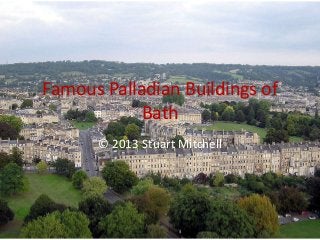 Famous Palladian Buildings of
Bath
© 2013 Stuart Mitchell
 