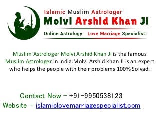 Muslim Astrologer Molvi Arshid Khan Ji is tha famous
Muslim Astrologer in India.Molvi Arshid khan Ji is an expert
who helps the people with their problems 100% Solvad.
Website - islamiclovemarriagespecialist.com
Contact Now - +91-9950538123
 