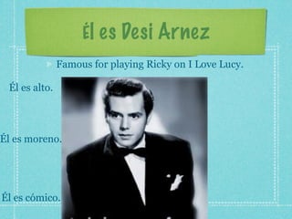 Él es Desi Arnez
               Famous for playing Ricky on I Love Lucy.

 Él es alto.




Él es moreno.




Él es cómico.
 
