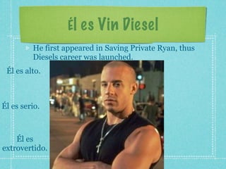 Él es Vin Diesel
         He first appeared in Saving Private Ryan, thus
         Diesels career was launched.
 Él es alto.



Él es serio.



    Él es
extrovertido.
 