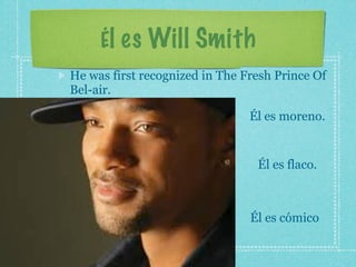 Él es Will Smith
He was first recognized in The Fresh Prince Of
Bel-air.

                                Él es moreno.


                                 Él es flaco.



                                Él es cómico
 