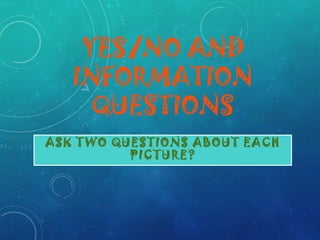 YES/NO AND
INFORMATION
QUESTIONS
ASK TWO QUESTIONS ABOUT EACH
PICTURE?
 