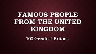 FAMOUS PEOPLE
FROM THE UNITED
KINGDOM
100 Greatest Britons
 