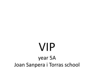VIP 
year 5A 
Joan Sanpera i Torras school 
 
