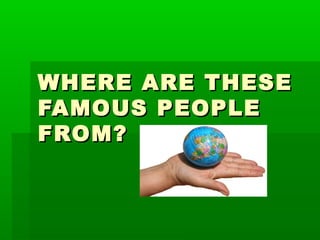 WHERE ARE THESEWHERE ARE THESE
FAMOUS PEOPLEFAMOUS PEOPLE
FROM?FROM?
 