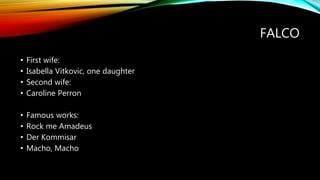 FALCO
• First wife:
• Isabella Vitkovic, one daughter
• Second wife:
• Caroline Perron
• Famous works:
• Rock me Amadeus
• Der Kommisar
• Macho, Macho
 