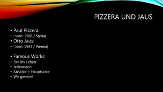 PIZZERA UND JAUS
• Paul Pizzera:
• (born: 1988 / Styria)
• Otto Jaus:
• (born: 1983 / Vienna)
• Famous Works:
• Eini ins Leben
• Jedermann
• Absätze > Hauptsätze
• Wir gewinnt
 