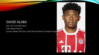 DAVID ALABA
Born: 24th June 1992 Vienna
Team: Bayern Munich
Success: athlete of the year, many titles with Munich champions league
 