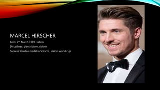 MARCEL HIRSCHER
Born: 2nd March 1989 Hallein
Disciplines: giant slalom, slalom
Success: Golden medal in Sotschi , slalom world cup,
 
