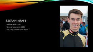 STEFAN KRAFT
Born:13th March 1993
National roster since: 2005
Best jump: 253,3m world record
 