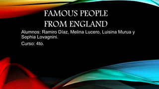 Alumnos: Ramiro Díaz, Melina Lucero, Luisina Murua y
Sophia Lovagnini.
Curso: 4to.
FAMOUS PEOPLE
FROM ENGLAND
 