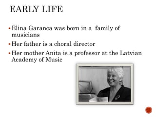 ?Elina Garanca was born in a family of
musicians
?Her father is a choral director
?Her mother Anita is a professor at the Latvian
Academy of Music
 
