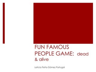 FUN FAMOUS
PEOPLE GAME: dead
& alive
Leticia Peña Gómez Portugal
 