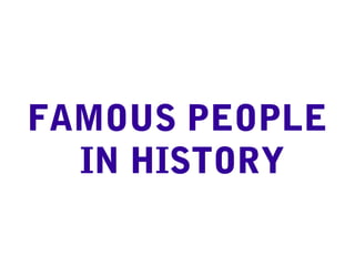 FAMOUS PEOPLE
IN HISTORY
 