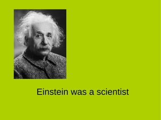 Einstein was a scientist
 