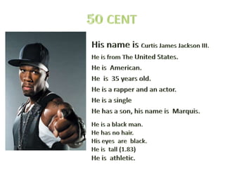 50CENT<br />His name is Curtis James Jackson III.<br />He is from The United States. <br />He is  American.  <br />He  is ...