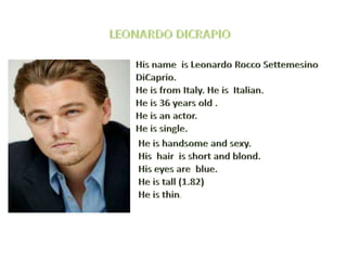 LEONARDO DICRAPIO HisnameisLeonardo Rocco Settemesino DiCaprio. He isfromItaly. He isItalian.  He is 36 yearsold .  He isanactor. He issingle. He ishandsome and sexy. Hishairis short and blond.  Hiseyes are  blue. He istall(1.82) He isthin. 