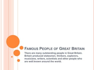 FAMOUS PEOPLE OF GREAT BRITAIN
There are many outstanding people in Great Britain.
Britain produced statesmen, thinkers, explorers,
musicians, writers, scientists and other people who
are well known around the world.

 