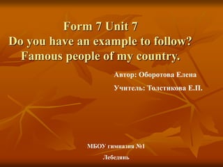 Form 7 Unit 7 
Do you have an example to follow? 
Famous people of my country. 
Автор: Оборотова Елена 
Учитель: Толстикова Е.П. 
МБОУ гимназия №1 
Лебедянь 
 