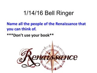 1/14/16 Bell Ringer
Name all the people of the Renaissance that
you can think of.
***Don’t use your book**
 