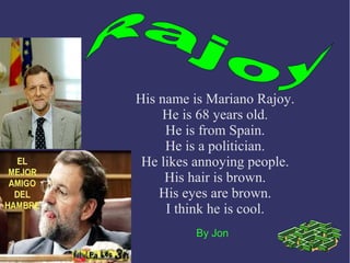 His name is Mariano Rajoy.
He is 68 years old.
He is from Spain.
He is a politician.
He likes annoying people.
His hair is brown.
His eyes are brown.
I think he is cool.
By Jon
 
