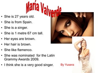 ● She is 27 years old.
● She is from Spain.
● She is a singer.
● She is 1 metre 67 cm tall.
● Her eyes are brown.
● Her hair is brown.
● She like flamenco.
● She was nominated for the Latin
Grammy Awards 2009.
● I think she is a very good singer. By Yusera
 