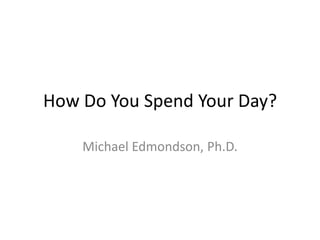 How Do You Spend Your Day?
Michael Edmondson, Ph.D.
 