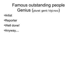 Famous outstanding people
Genius (plural: genii / d i nˈ ʒ ː ɪʌɪ)
●
Artist
●
Reporter
●
Well done!
●
Anyway,...
 