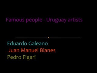 -
Eduardo Galeano
-
Juan Manuel Blanes
-
Pedro Figari
Famous people - Uruguay artists
Group: 3°A Name: Leandro Juárez
 