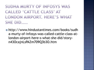  http://www.hindustantimes.com/books/sudh
a-murty-of-infosys-was-called-cattle-class-at-
london-airport-here-s-what-she-did/story-
n43OcajnLsPAZm709Q3b3O.htm
 
