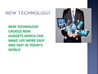 NEW TECHNOLOGY
CREATES NEW
GADGETS WHICH CAN
MAKE LIFE MORE EASY
AND FAST IN TODAY’S
WORLD
 